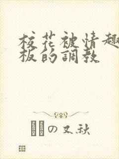 校花被情趣店老板的调教