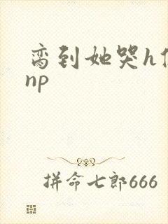 脔到她哭h修仙np