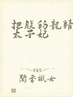 把朕的龙精含h太子妃