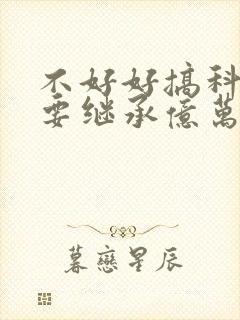 不好好搞科研就要继承亿万家产