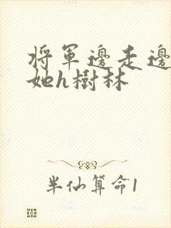 将军边走边挺进她h树林