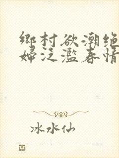 乡村欲潮绝色村妇泛滥春情