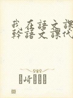 我在语文课上强干语文课代表