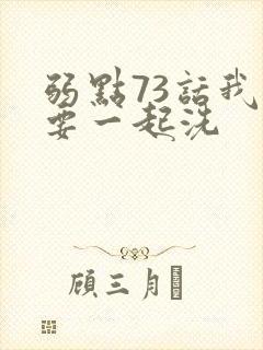 弱点73话我也要一起洗