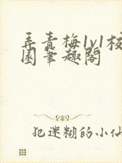 弄青梅1v1校园笔趣阁
