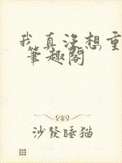 我真没想重生啊 笔趣阁