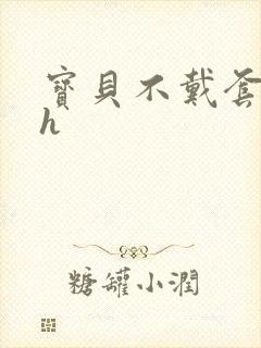 宝贝不戴套套了h