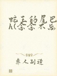 蛇王的尾巴高ah(念念不忘)小说