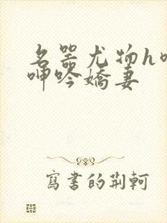 名器尤物h喷汁呻吟娇妻