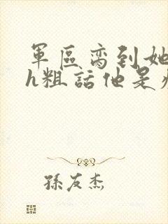 军区脔到她哭hh粗话他是疯批
