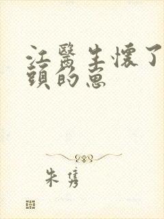 江医生怀了他对头的崽