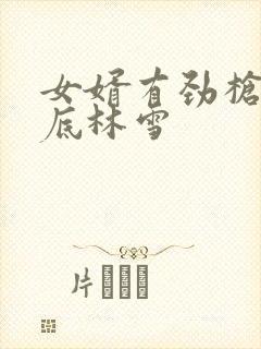 女婿有劲枪枪到底林雪