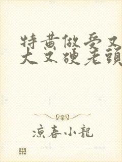 特黄做受又粗又大又硬老头