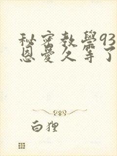秘密教学93话恩爱久等了免费阅读