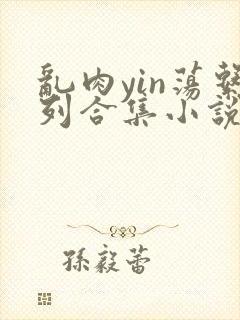 乱肉yin荡系列合集小说