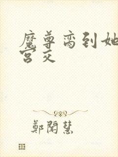 魔尊脔到她哭h宫交