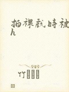 拍裸戏时被c了h