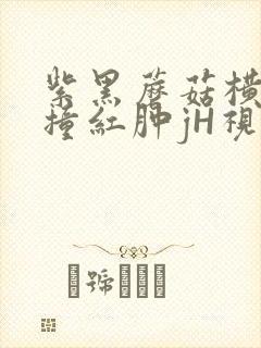 紫黑蘑菇横冲直撞红肿jH视频