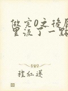 做完0之后屁股里流了一点血