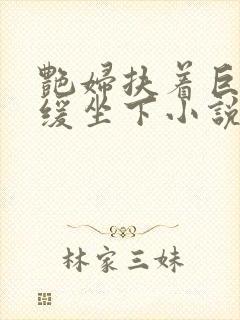 艳妇扶着巨龙缓缓坐下小说