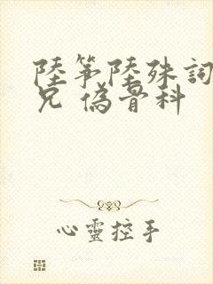 陆筝陆殊词 养兄 伪骨科