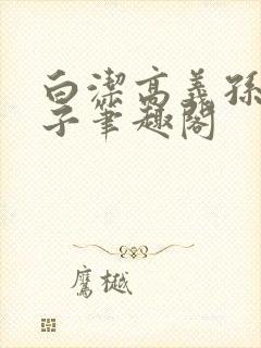 白洁高义孙倩东子笔趣阁