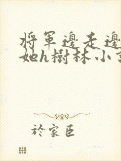 将军边走边挺进她h树林小说