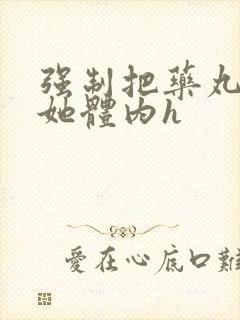 强制把药丸推进她体内h