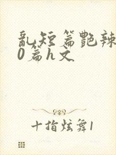 乱短篇艳辣500篇h文封面
