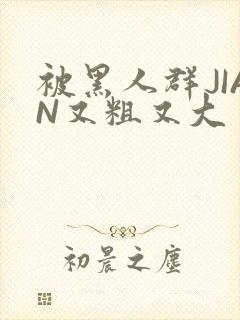 被黑人群JIAN又粗又大