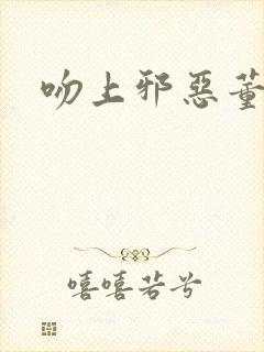 吻上邪恶董事长