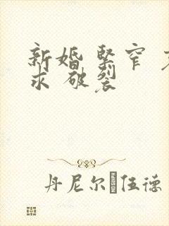 新婚 紧窄 哀求 破裂