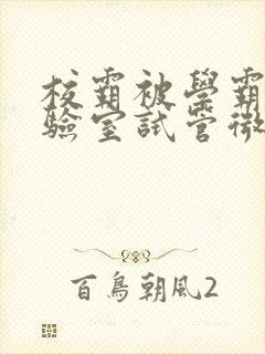 校霸被学霸压实验室试管微博