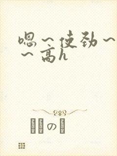 嗯～使劲～别停～高h
