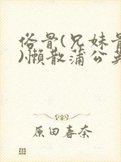 俗骨(兄妹骨科)懒散蒲公英结局