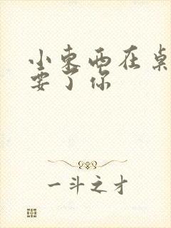 小东西在桌子上要了你