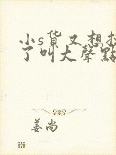 小s货又想挨c了叫大声点