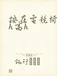 按在电竞椅上ch高h