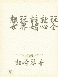 想玩谁就玩谁的世界媚心全文阅读