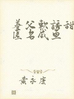 养父软诱甜BY匿名咸鱼