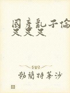 国产乱子伦农村叉叉叉