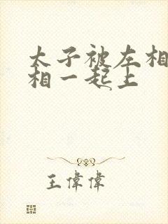 太子被左相和右相一起上封面