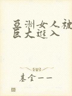 亚洲女人被黑人巨大进入