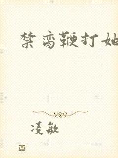 禁脔鞭打她h虐