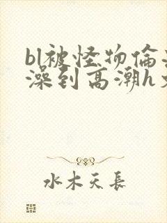 bl被怪物伦流澡到高潮h文封面