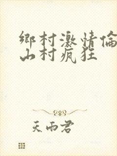 乡村激情伦小说山村疯狂