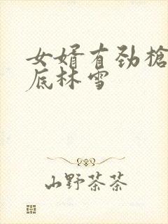女婿有劲枪枪到底林雪