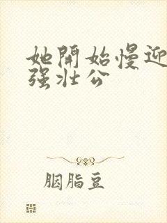 她开始慢迎迎合强壮公