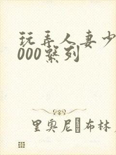 玩弄人妻少妇1000系列