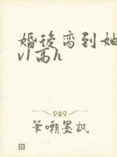 婚后脔到她哭1v1高h
